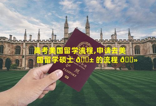 高考美国留学流程,申请去美国留学硕士 🐱 的流程 🌻